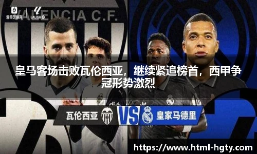 皇马客场击败瓦伦西亚，继续紧追榜首，西甲争冠形势激烈
