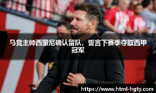 马竞主帅西蒙尼确认留队,誓言下赛季夺取西甲冠军