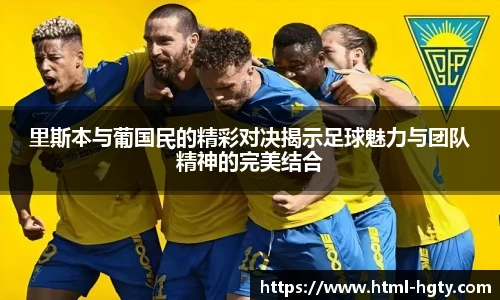 里斯本与葡国民的精彩对决揭示足球魅力与团队精神的完美结合